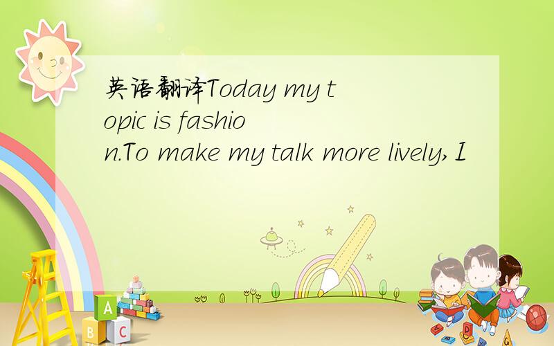 英语翻译Today my topic is fashion．To make my talk more lively,I
