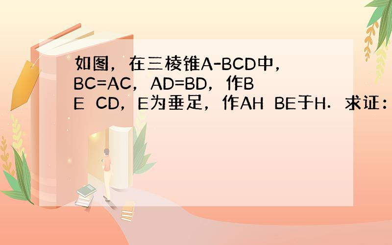 如图，在三棱锥A-BCD中，BC=AC，AD=BD，作BE⊥CD，E为垂足，作AH⊥BE于H．求证：AH⊥平面BCD．