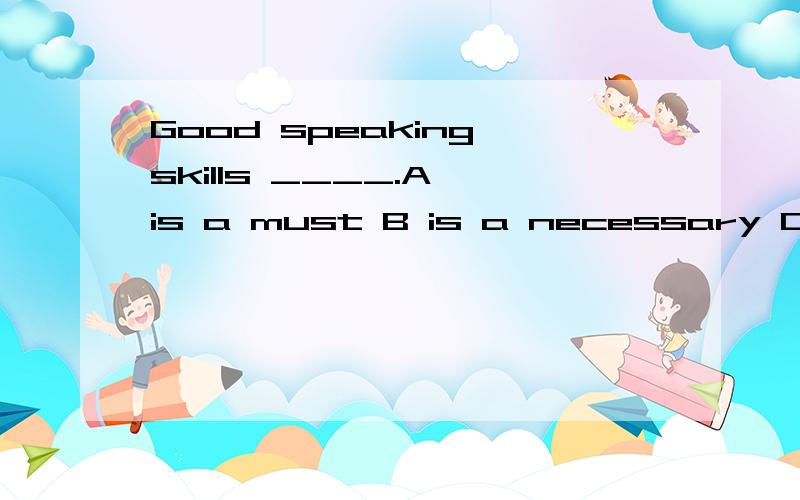 Good speaking skills ____.A is a must B is a necessary C are