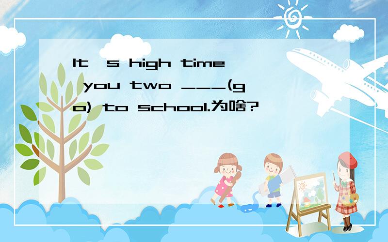 It's high time you two ___(go) to school.为啥?