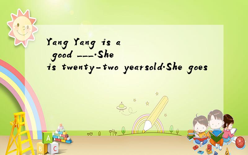 Yang Yang is a good ___.She is twenty-two yearsold.She goes