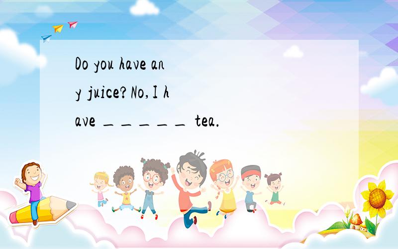 Do you have any juice?No,I have _____ tea.