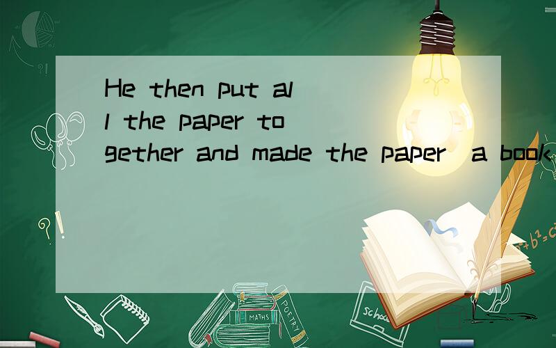He then put all the paper together and made the paper_a book
