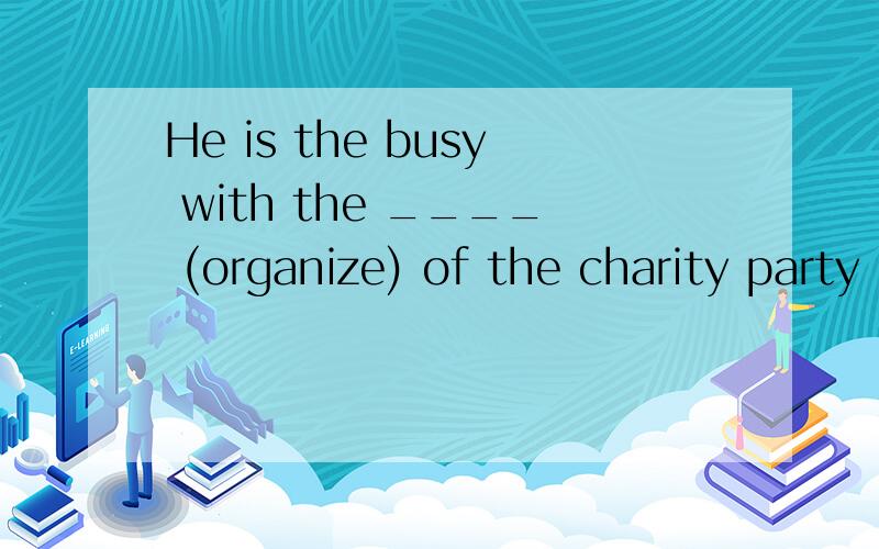 He is the busy with the ____ (organize) of the charity party