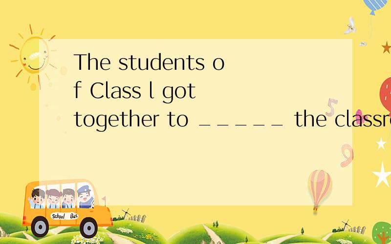 The students of Class l got together to _____ the classroom.