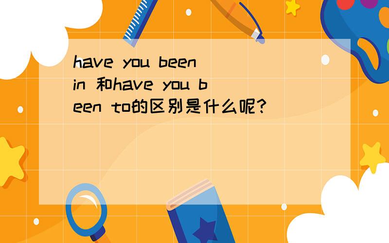 have you been in 和have you been to的区别是什么呢?