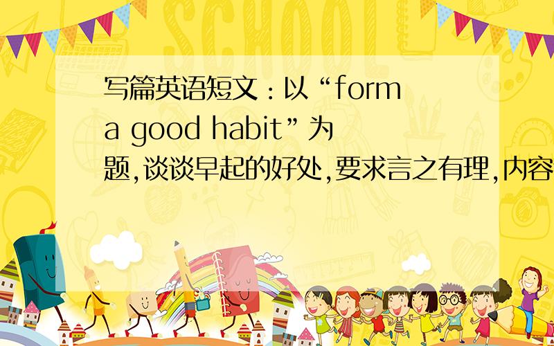 写篇英语短文：以“form a good habit”为题,谈谈早起的好处,要求言之有理,内容连贯.提示如下：1.有些学
