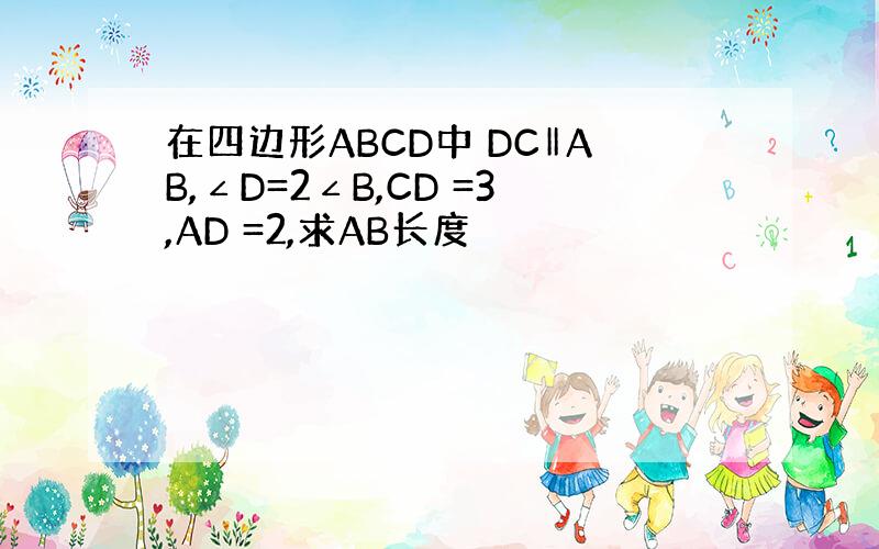 在四边形ABCD中 DC‖AB,∠D=2∠B,CD =3,AD =2,求AB长度
