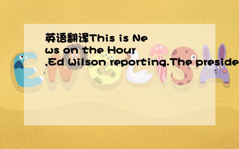 英语翻译This is News on the Hour,Ed Wilson reporting.The preside