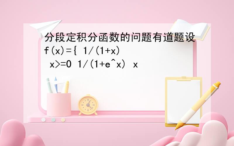 分段定积分函数的问题有道题设f(x)={ 1/(1+x) x>=0 1/(1+e^x) x