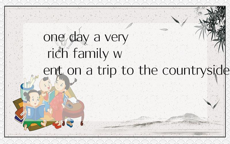 one day a very rich family went on a trip to the countryside