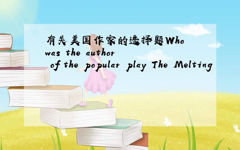 有关美国作家的选择题Who was the author of the popular play The Melting