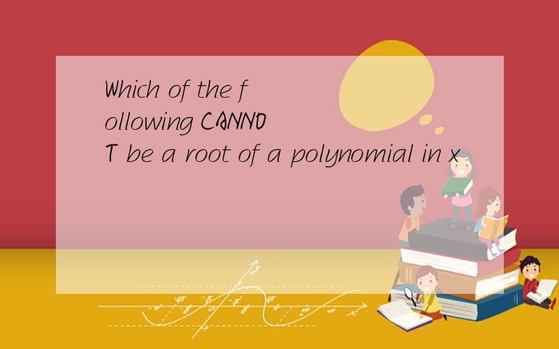 Which of the following CANNOT be a root of a polynomial in x