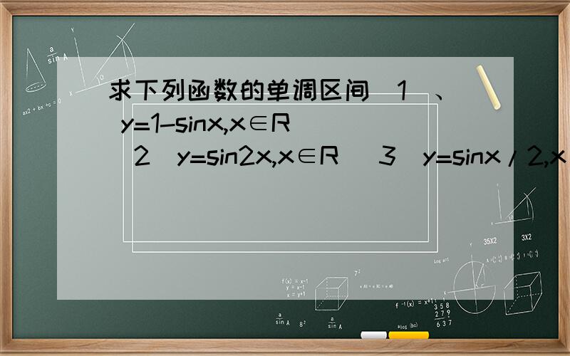 求下列函数的单调区间（1）、 y=1-sinx,x∈R （2）y=sin2x,x∈R （3）y=sinx/2,x∈R