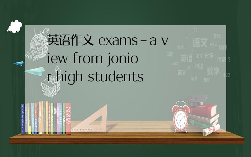英语作文 exams-a view from jonior high students