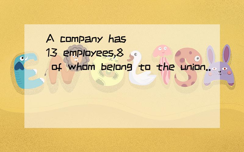 A company has 13 employees,8 of whom belong to the union..