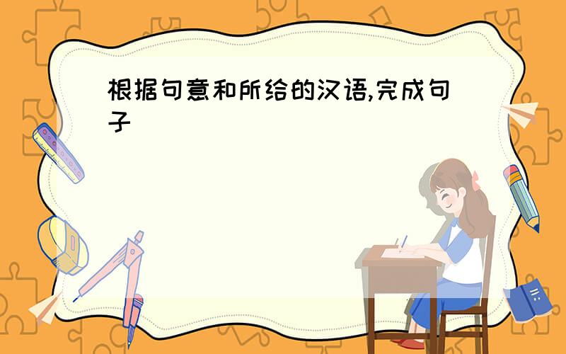 根据句意和所给的汉语,完成句子