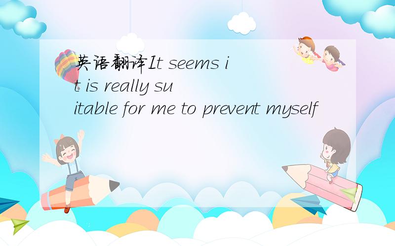 英语翻译It seems it is really suitable for me to prevent myself