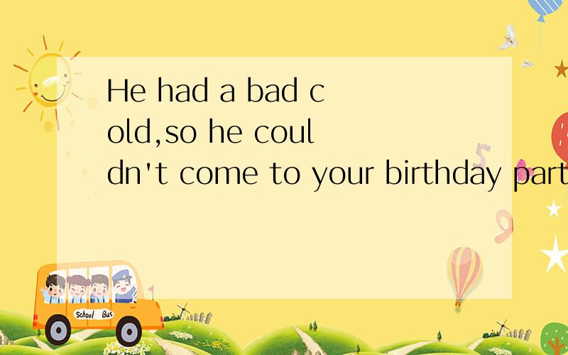 He had a bad cold,so he couldn't come to your birthday party