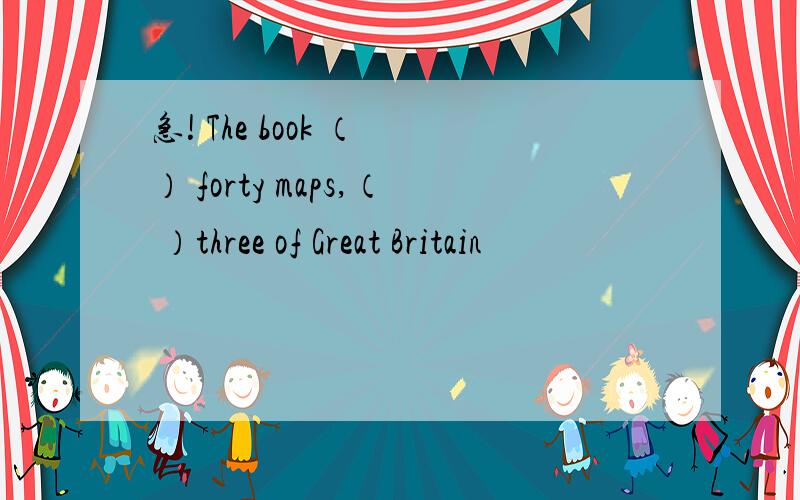 急! The book （ ） forty maps,（ ）three of Great Britain