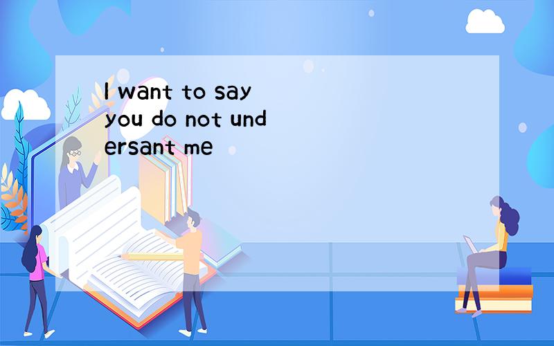 I want to say you do not undersant me