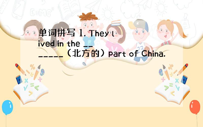 单词拼写 1. They lived in the _______ (北方的) part of China.