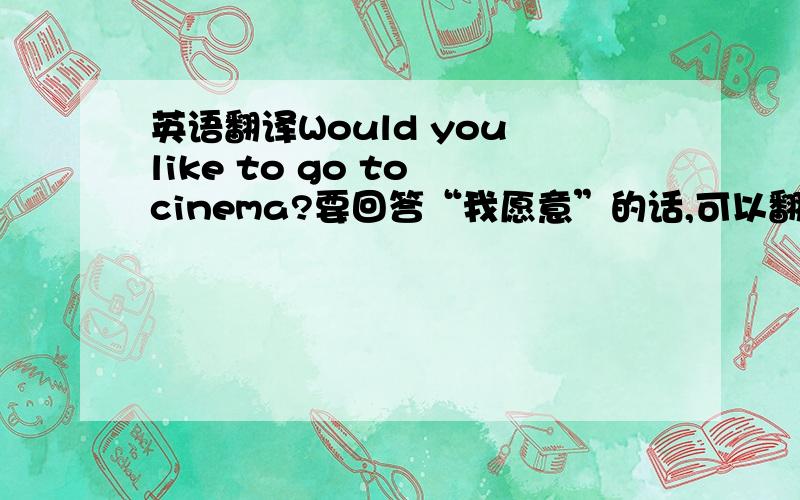 英语翻译Would you like to go to cinema?要回答“我愿意”的话,可以翻成YES,I do.Y