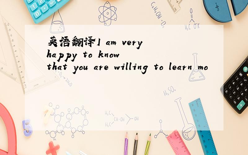 英语翻译I am very happy to know that you are willing to learn mo