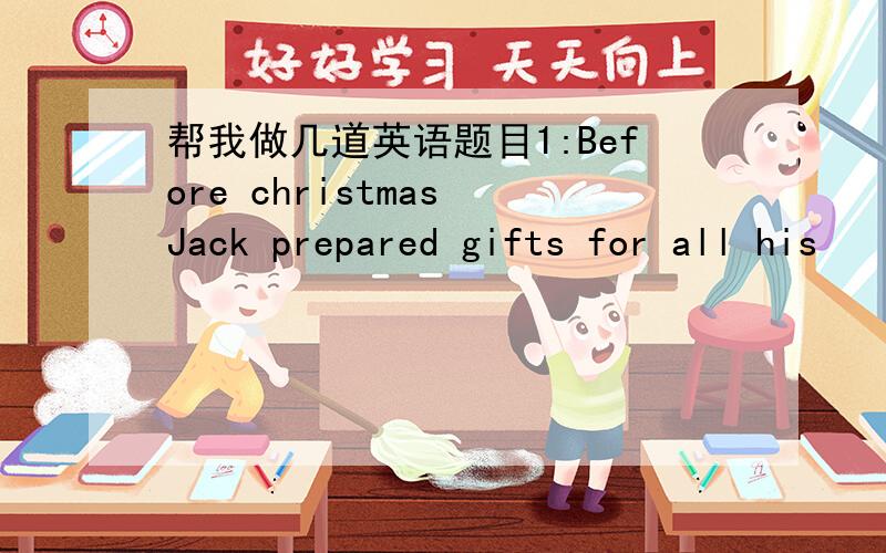 帮我做几道英语题目1:Before christmas Jack prepared gifts for all his