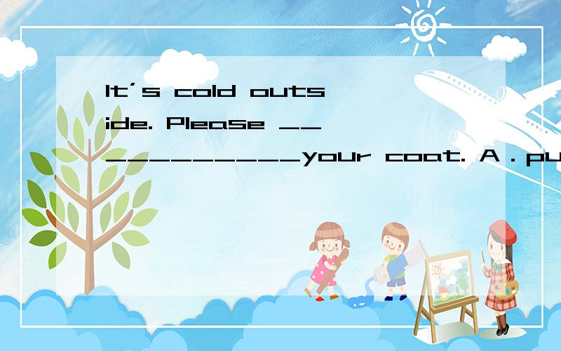 It’s cold outside. Please ___________your coat. A．put on B．p