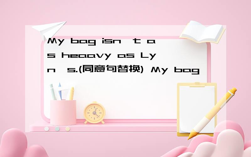 My bag isn't as heaavy as Lyn's.(同意句替换) My bag —— —— —— ——Ly