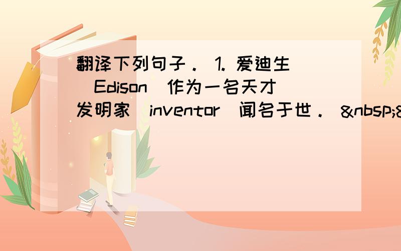 翻译下列句子。 1. 爱迪生（Edison）作为一名天才发明家（inventor）闻名于世。   
