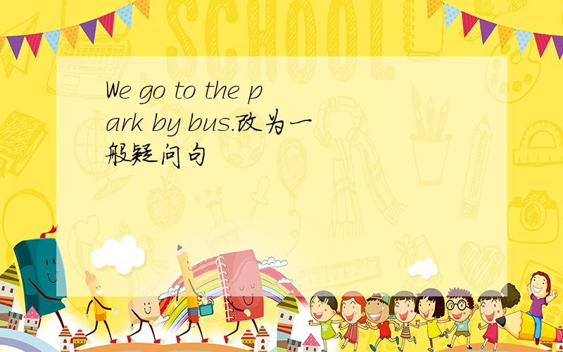 We go to the park by bus.改为一般疑问句