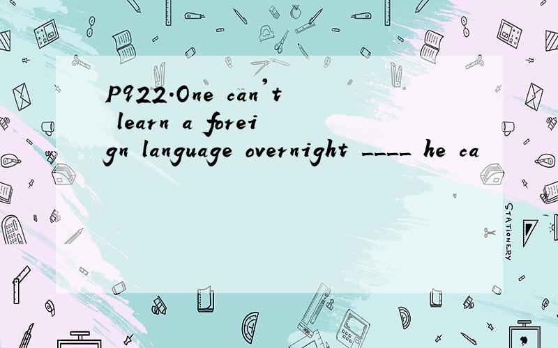 P922.One can't learn a foreign language overnight ____ he ca