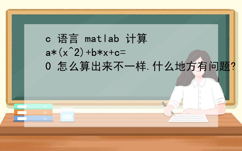 c 语言 matlab 计算a*(x^2)+b*x+c=0 怎么算出来不一样.什么地方有问题?