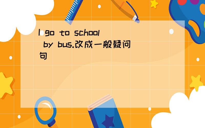 I go to school by bus.改成一般疑问句