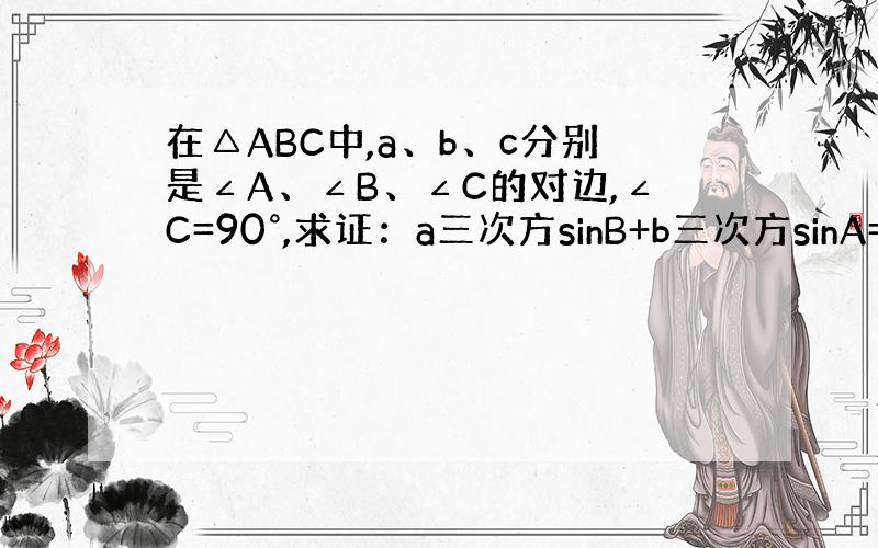 在△ABC中,a、b、c分别是∠A、∠B、∠C的对边,∠C=90°,求证：a三次方sinB+b三次方sinA=abc