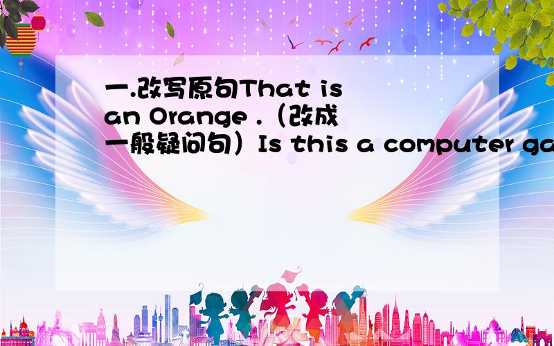 一.改写原句That is an Orange .（改成一般疑问句）Is this a computer game?（作