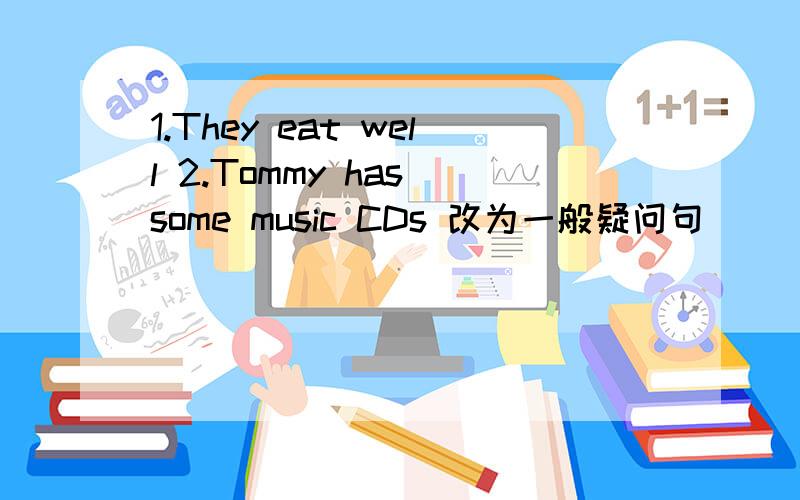 1.They eat well 2.Tommy has some music CDs 改为一般疑问句