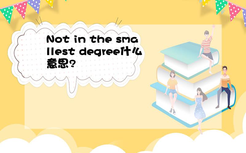 Not in the smallest degree什么意思?