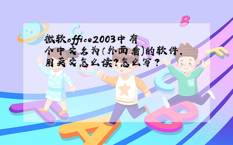 微软office2003中有个中文名为（外面看)的软件,用英文怎么读?怎么写?