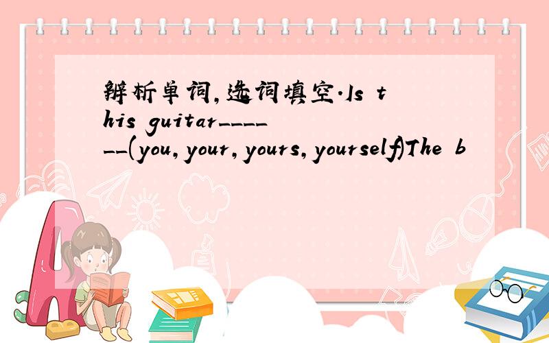 辨析单词,选词填空.Is this guitar______(you,your,yours,yourself)The b