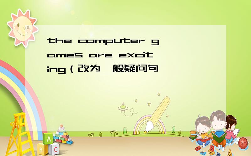 the computer games are exciting（改为一般疑问句