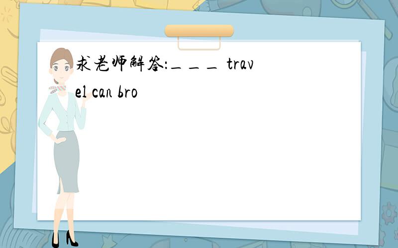 求老师解答：___ travel can bro
