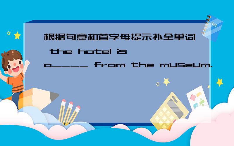 根据句意和首字母提示补全单词 the hotel is a____ from the museum.