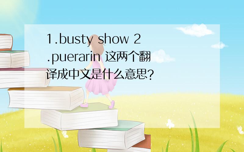 1.busty show 2.puerarin 这两个翻译成中文是什么意思?