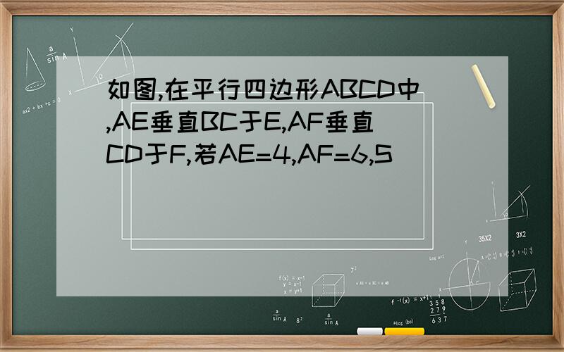 如图,在平行四边形ABCD中,AE垂直BC于E,AF垂直CD于F,若AE=4,AF=6,S