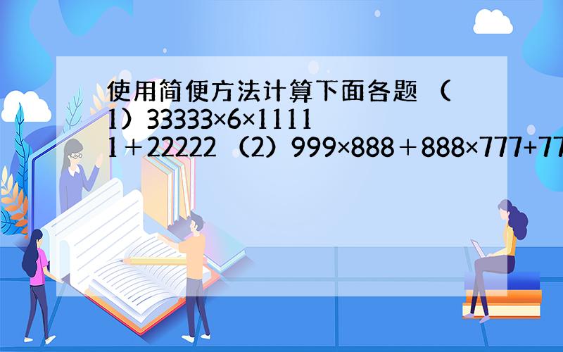 使用简便方法计算下面各题 （1）33333×6×11111＋22222 （2）999×888＋888×777+777×6