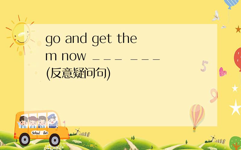go and get them now ___ ___ (反意疑问句)