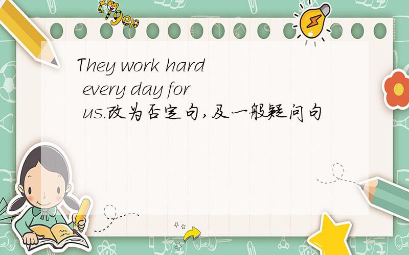 They work hard every day for us.改为否定句,及一般疑问句